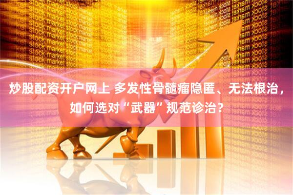 炒股配资开户网上 多发性骨髓瘤隐匿、无法根治，如何选对“武器”规范诊治？