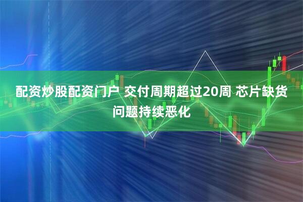 配资炒股配资门户 交付周期超过20周 芯片缺货问题持续恶化