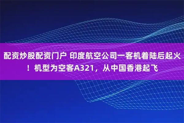 配资炒股配资门户 印度航空公司一客机着陆后起火！机型为空客A321，从中国香港起飞