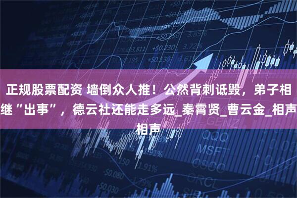 正规股票配资 墙倒众人推！公然背刺诋毁，弟子相继“出事”，德云社还能走多远_秦霄贤_曹云金_相声