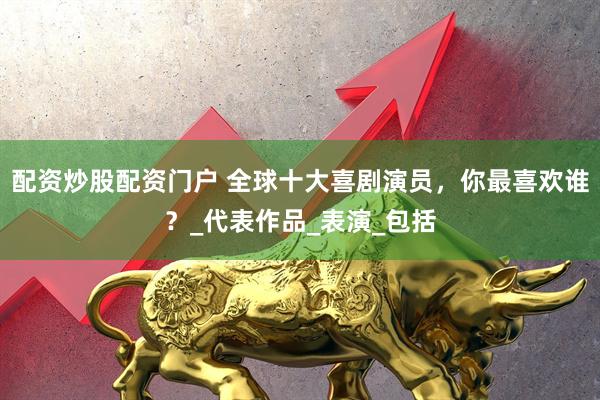 配资炒股配资门户 全球十大喜剧演员，你最喜欢谁？_代表作品_表演_包括