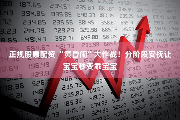 正规股票配资 “黄昏闹”大作战！分阶段安抚让宝宝秒变乖宝宝