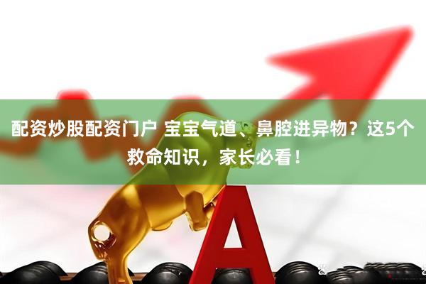 配资炒股配资门户 宝宝气道、鼻腔进异物？这5个救命知识，家长必看！