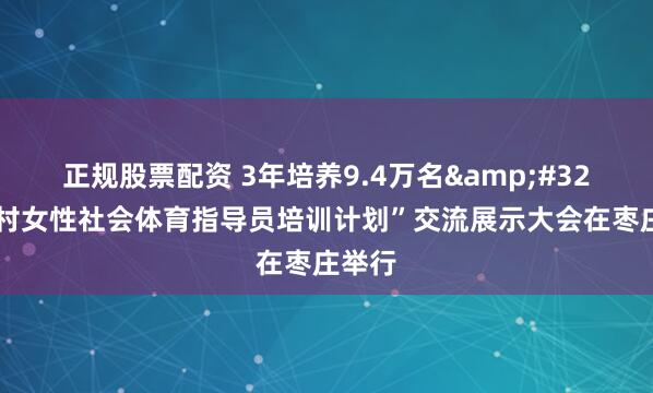 正规股票配资 3年培养9.4万名&#32;“万村女性社会体育指导员培训计划”交流展示大会在枣庄举行