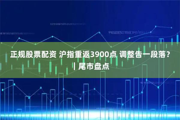 正规股票配资 沪指重返3900点 调整告一段落？｜尾市盘点