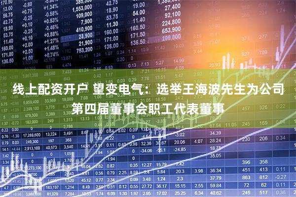 线上配资开户 望变电气：选举王海波先生为公司第四届董事会职工代表董事