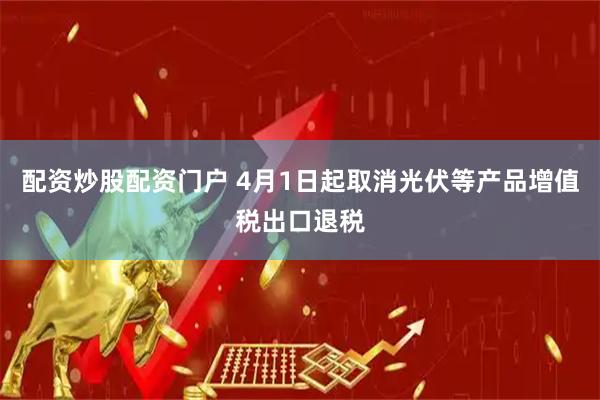 配资炒股配资门户 4月1日起取消光伏等产品增值税出口退税