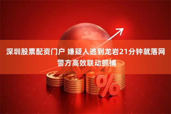 深圳股票配资门户 嫌疑人逃到龙岩21分钟就落网 警方高效联动抓捕