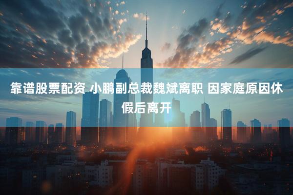 靠谱股票配资 小鹏副总裁魏斌离职 因家庭原因休假后离开