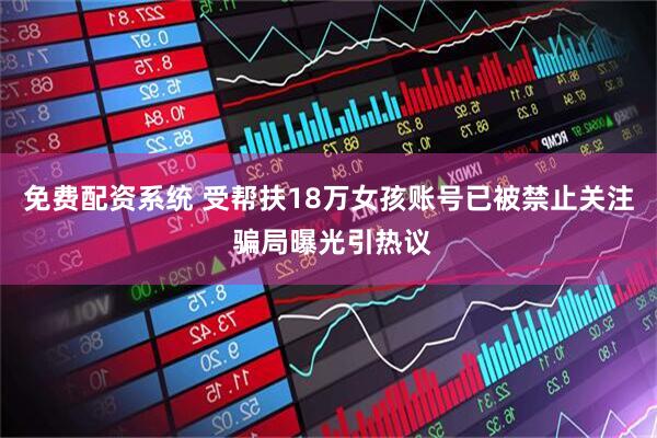 免费配资系统 受帮扶18万女孩账号已被禁止关注 骗局曝光引热议