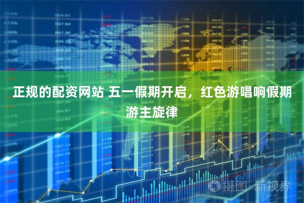 正规的配资网站 五一假期开启，红色游唱响假期游主旋律