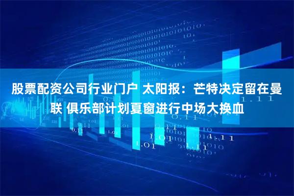 股票配资公司行业门户 太阳报：芒特决定留在曼联 俱乐部计划夏窗进行中场大换血