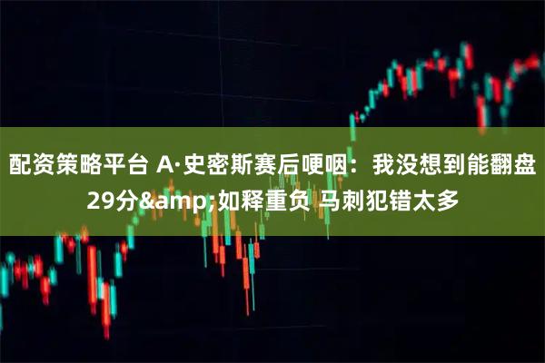 配资策略平台 A·史密斯赛后哽咽：我没想到能翻盘29分&如释重负 马刺犯错太多