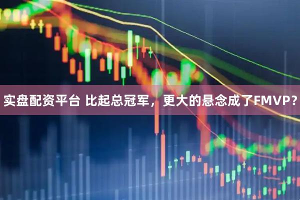 实盘配资平台 比起总冠军，更大的悬念成了FMVP？