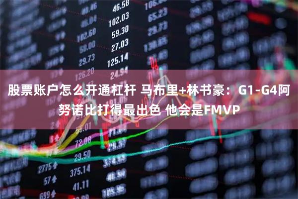 股票账户怎么开通杠杆 马布里+林书豪：G1-G4阿努诺比打得最出色 他会是FMVP