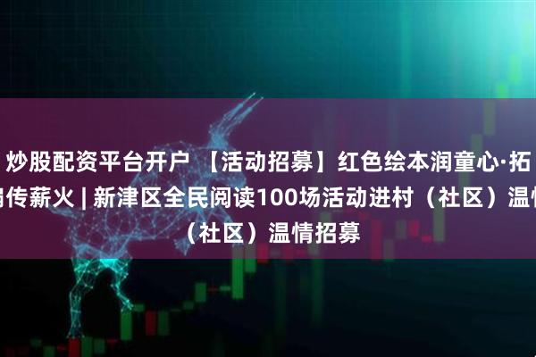 炒股配资平台开户 【活动招募】红色绘本润童心·拓印团扇传薪火 | 新津区全民阅读100场活动进村（社区）温情招募