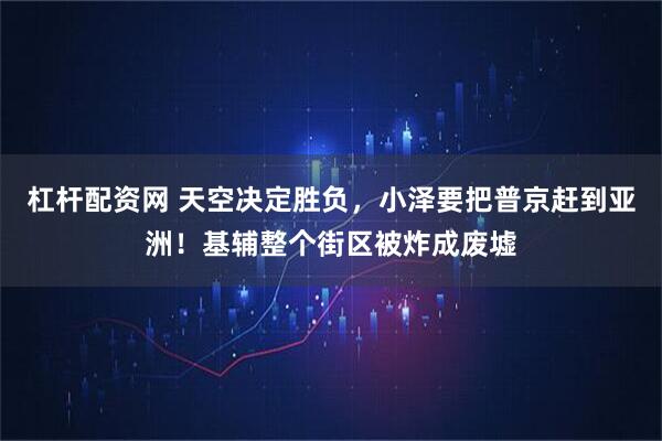 杠杆配资网 天空决定胜负，小泽要把普京赶到亚洲！基辅整个街区被炸成废墟