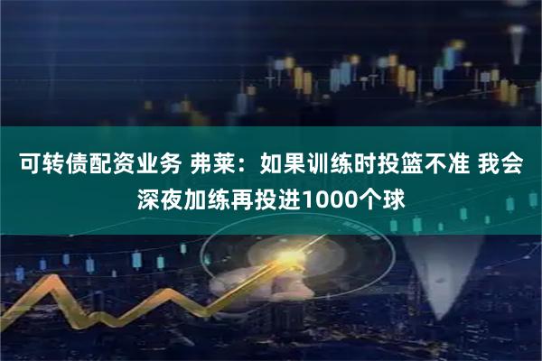 可转债配资业务 弗莱：如果训练时投篮不准 我会深夜加练再投进1000个球