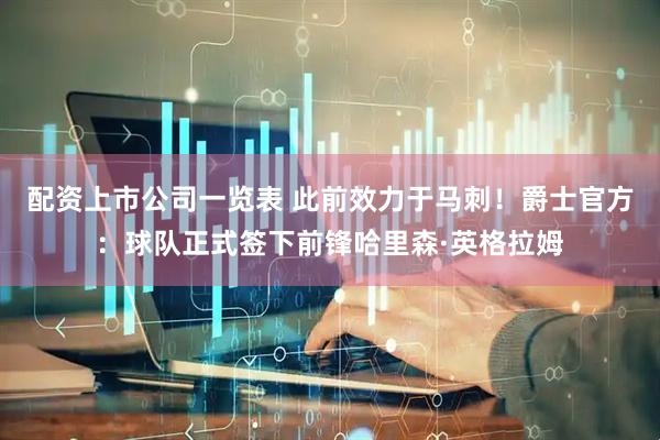 配资上市公司一览表 此前效力于马刺！爵士官方：球队正式签下前锋哈里森·英格拉姆